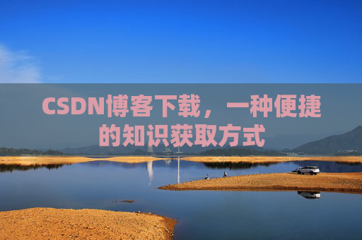 CSDN博客下载,一种便捷的知识获取方式 CSDN博客下载,一种便捷的知识获取方式